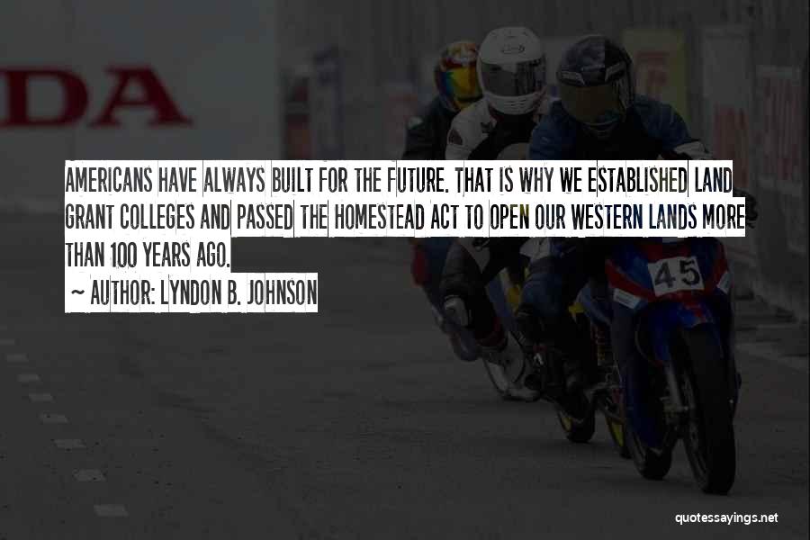 Lyndon B. Johnson Quotes: Americans Have Always Built For The Future. That Is Why We Established Land Grant Colleges And Passed The Homestead Act