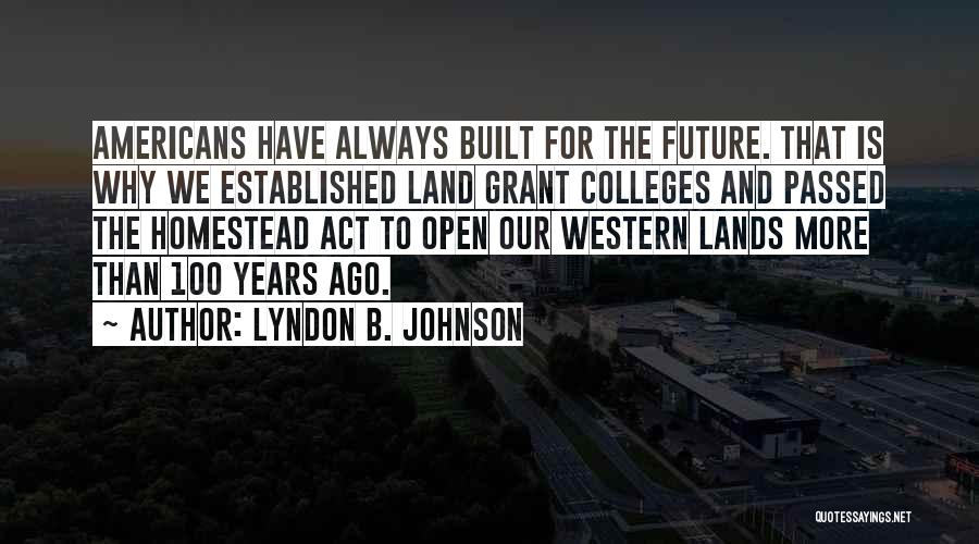 Lyndon B. Johnson Quotes: Americans Have Always Built For The Future. That Is Why We Established Land Grant Colleges And Passed The Homestead Act