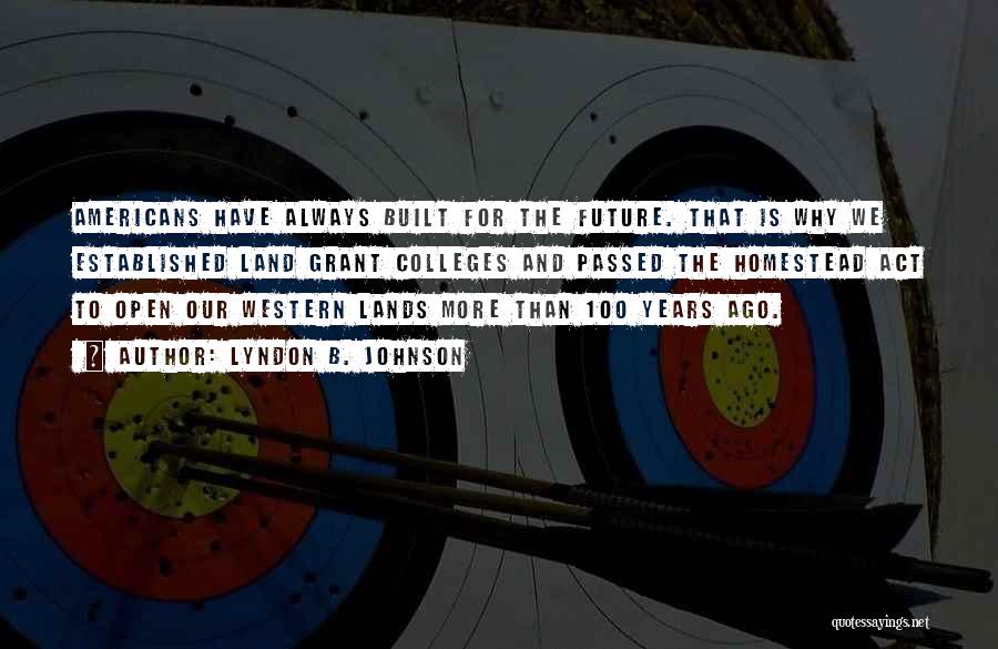 Lyndon B. Johnson Quotes: Americans Have Always Built For The Future. That Is Why We Established Land Grant Colleges And Passed The Homestead Act