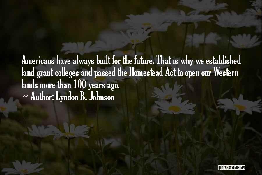 Lyndon B. Johnson Quotes: Americans Have Always Built For The Future. That Is Why We Established Land Grant Colleges And Passed The Homestead Act