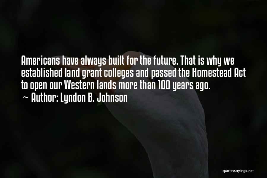 Lyndon B. Johnson Quotes: Americans Have Always Built For The Future. That Is Why We Established Land Grant Colleges And Passed The Homestead Act