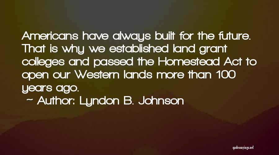 Lyndon B. Johnson Quotes: Americans Have Always Built For The Future. That Is Why We Established Land Grant Colleges And Passed The Homestead Act