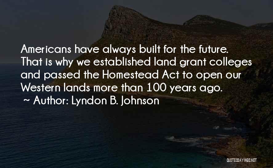 Lyndon B. Johnson Quotes: Americans Have Always Built For The Future. That Is Why We Established Land Grant Colleges And Passed The Homestead Act