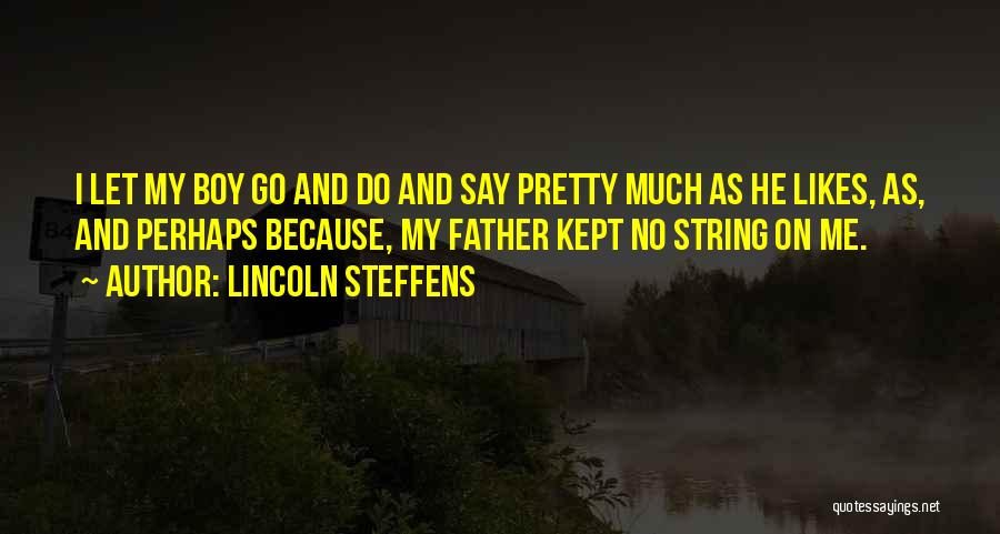 Lincoln Steffens Quotes: I Let My Boy Go And Do And Say Pretty Much As He Likes, As, And Perhaps Because, My Father