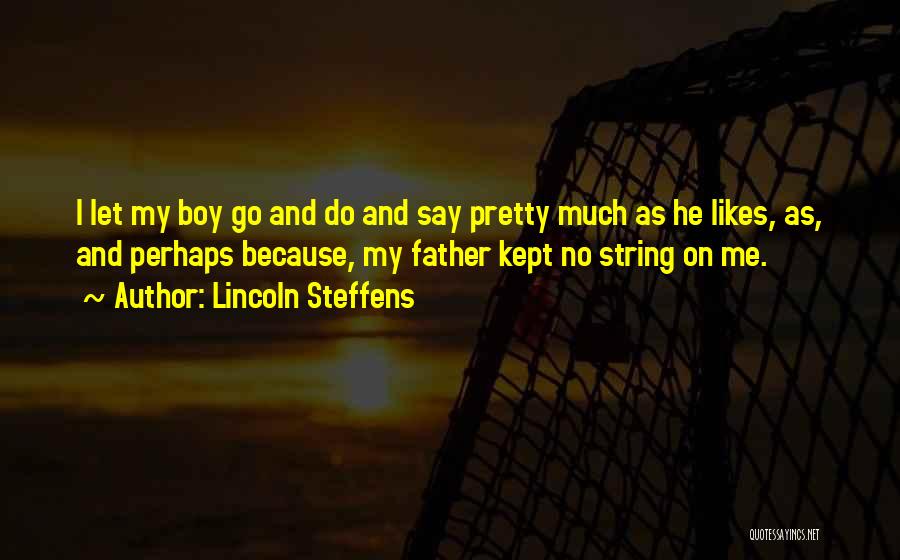 Lincoln Steffens Quotes: I Let My Boy Go And Do And Say Pretty Much As He Likes, As, And Perhaps Because, My Father