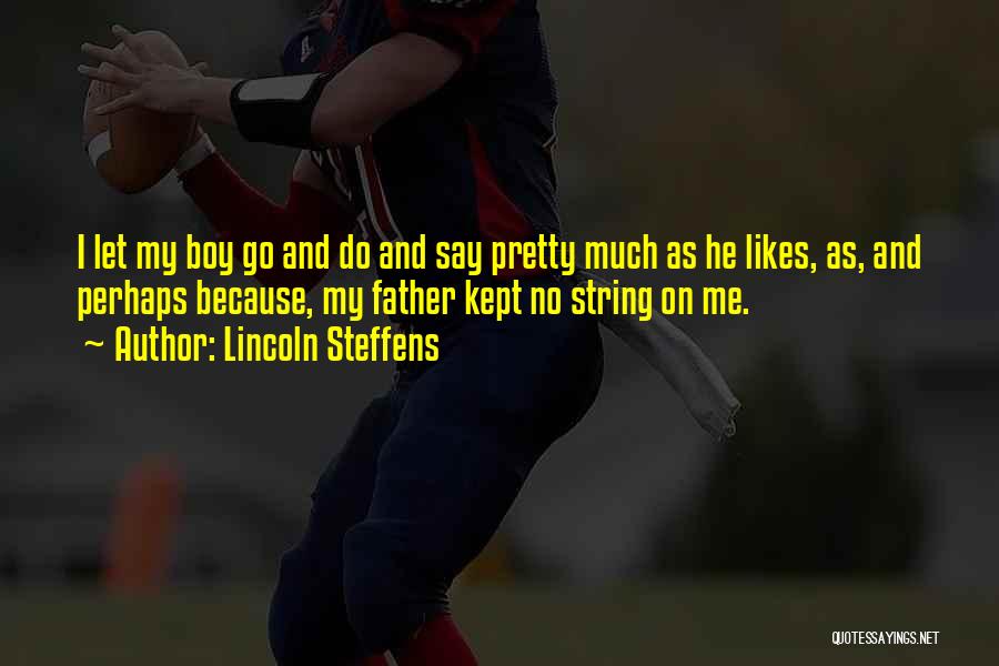 Lincoln Steffens Quotes: I Let My Boy Go And Do And Say Pretty Much As He Likes, As, And Perhaps Because, My Father