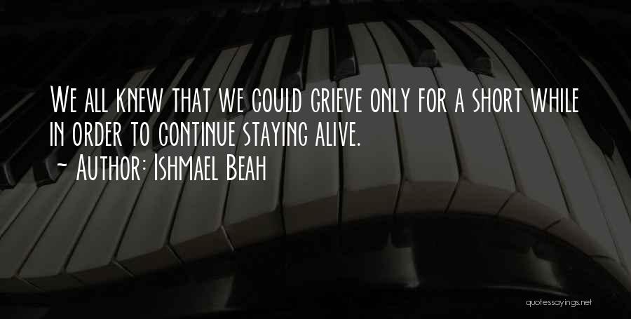 Ishmael Beah Quotes: We All Knew That We Could Grieve Only For A Short While In Order To Continue Staying Alive.