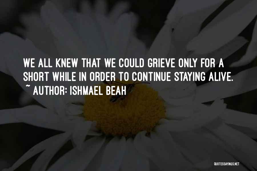 Ishmael Beah Quotes: We All Knew That We Could Grieve Only For A Short While In Order To Continue Staying Alive.