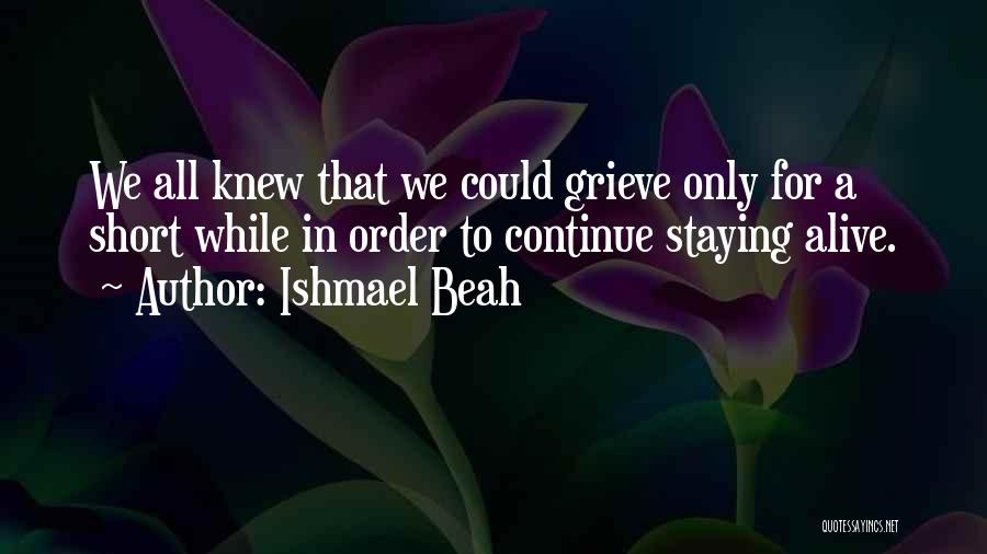 Ishmael Beah Quotes: We All Knew That We Could Grieve Only For A Short While In Order To Continue Staying Alive.