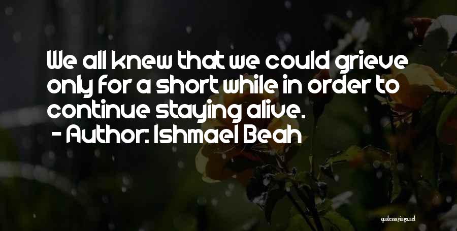 Ishmael Beah Quotes: We All Knew That We Could Grieve Only For A Short While In Order To Continue Staying Alive.