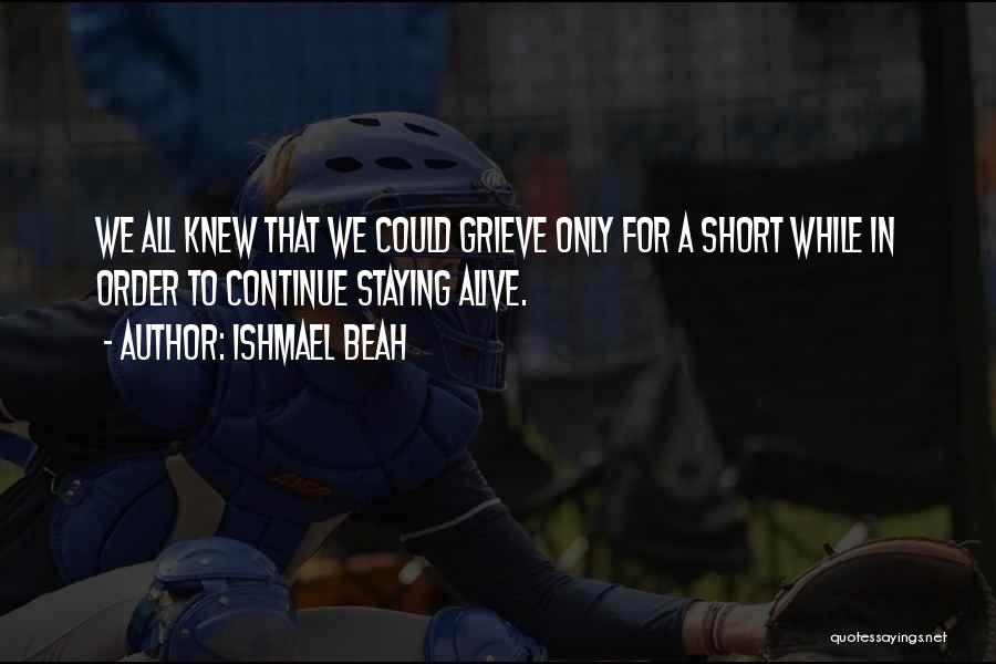 Ishmael Beah Quotes: We All Knew That We Could Grieve Only For A Short While In Order To Continue Staying Alive.