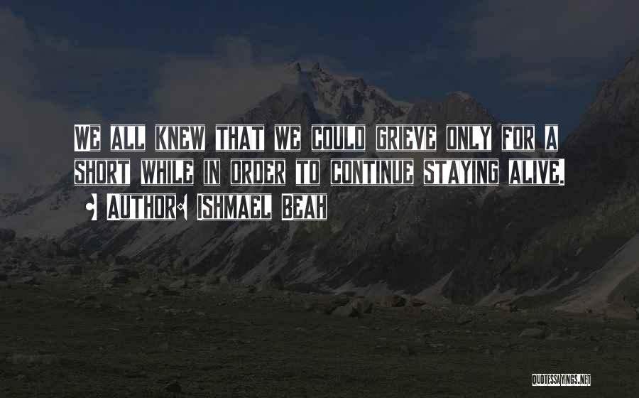 Ishmael Beah Quotes: We All Knew That We Could Grieve Only For A Short While In Order To Continue Staying Alive.