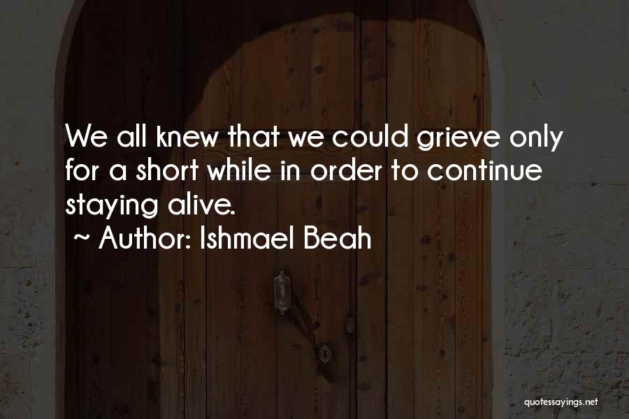 Ishmael Beah Quotes: We All Knew That We Could Grieve Only For A Short While In Order To Continue Staying Alive.