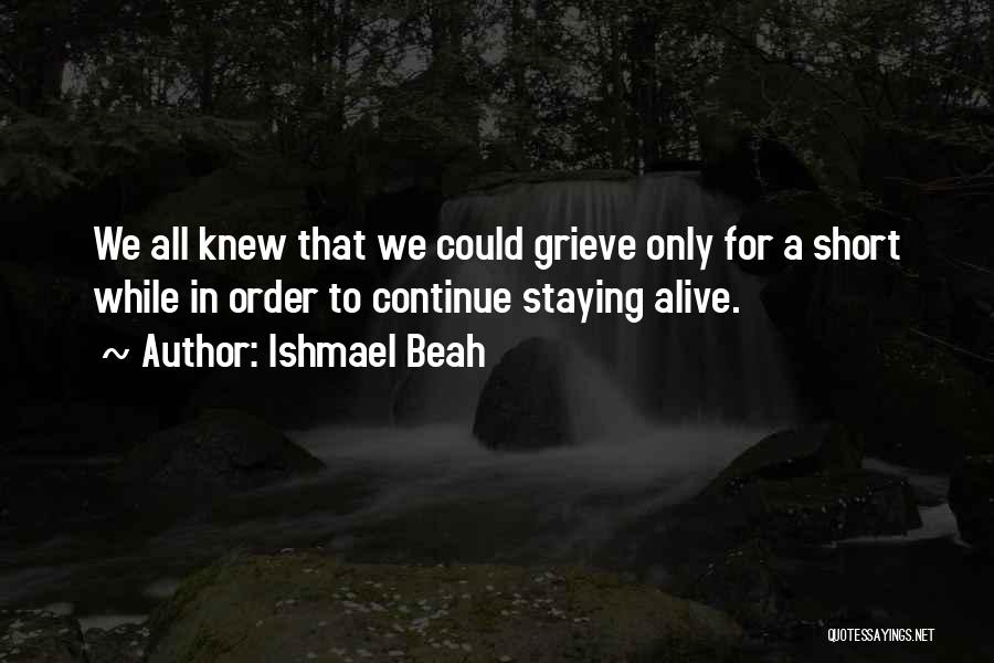 Ishmael Beah Quotes: We All Knew That We Could Grieve Only For A Short While In Order To Continue Staying Alive.