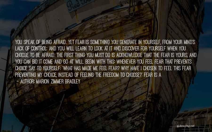 Marion Zimmer Bradley Quotes: You Speak Of Being Afraid. Yet Fear Is Something You Generate In Yourself, From Your Mind's Lack Of Control; And