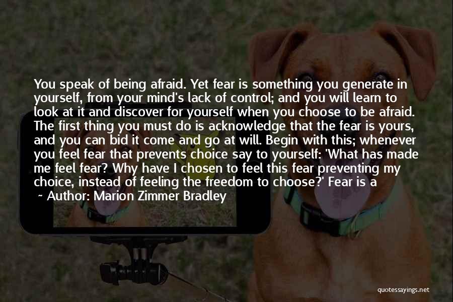 Marion Zimmer Bradley Quotes: You Speak Of Being Afraid. Yet Fear Is Something You Generate In Yourself, From Your Mind's Lack Of Control; And