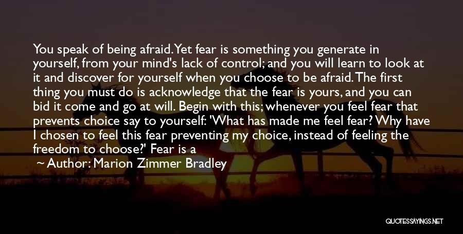 Marion Zimmer Bradley Quotes: You Speak Of Being Afraid. Yet Fear Is Something You Generate In Yourself, From Your Mind's Lack Of Control; And