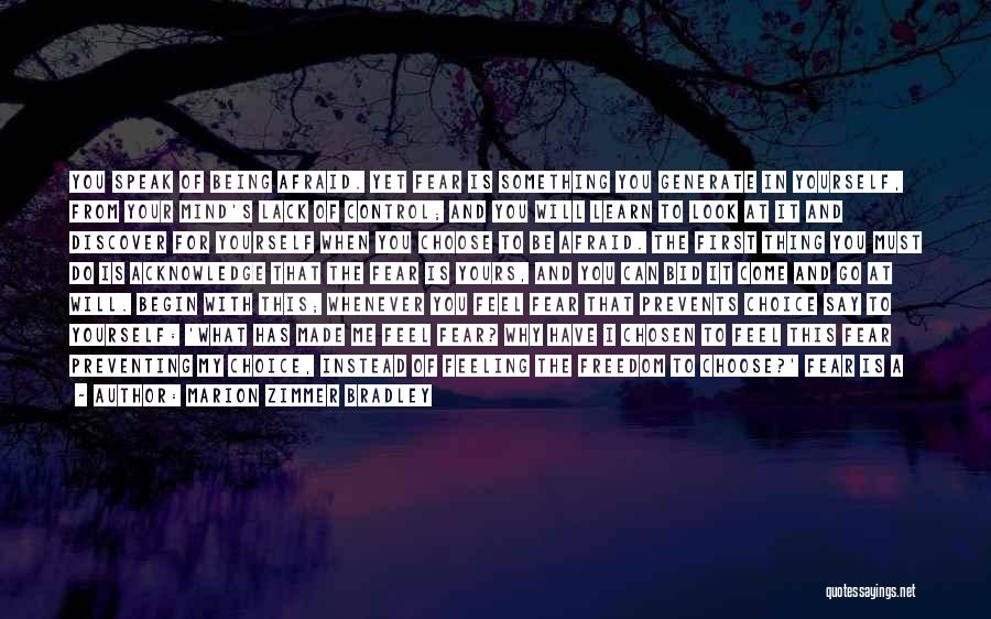 Marion Zimmer Bradley Quotes: You Speak Of Being Afraid. Yet Fear Is Something You Generate In Yourself, From Your Mind's Lack Of Control; And