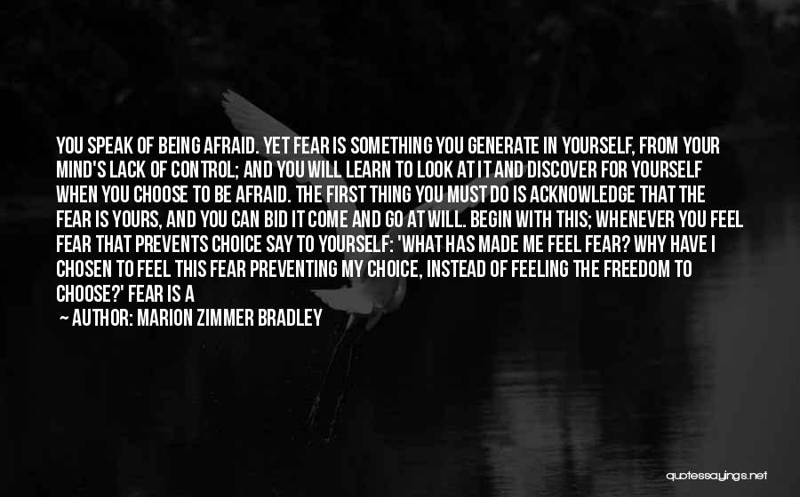 Marion Zimmer Bradley Quotes: You Speak Of Being Afraid. Yet Fear Is Something You Generate In Yourself, From Your Mind's Lack Of Control; And