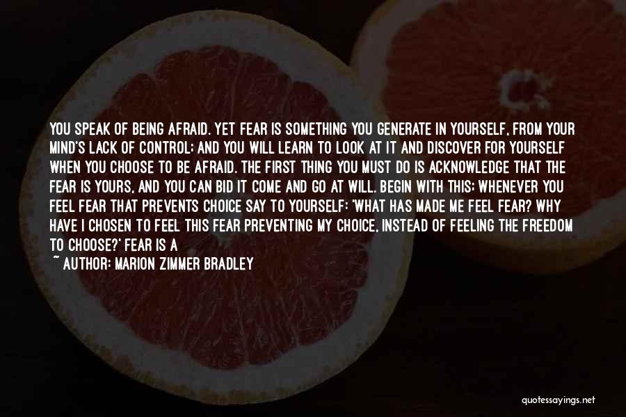 Marion Zimmer Bradley Quotes: You Speak Of Being Afraid. Yet Fear Is Something You Generate In Yourself, From Your Mind's Lack Of Control; And