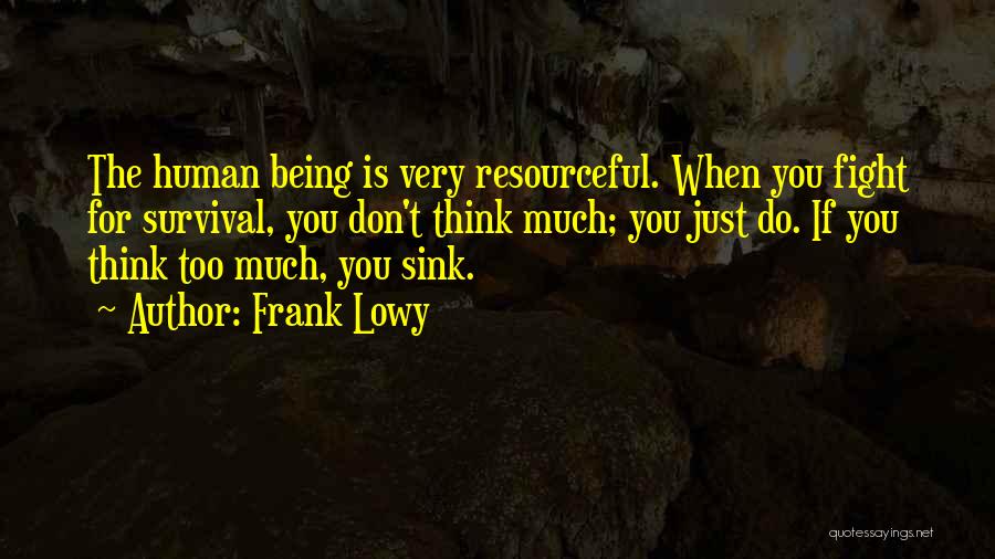 Frank Lowy Quotes: The Human Being Is Very Resourceful. When You Fight For Survival, You Don't Think Much; You Just Do. If You