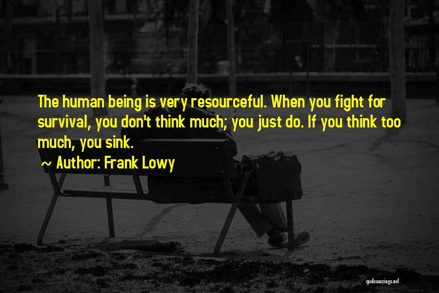 Frank Lowy Quotes: The Human Being Is Very Resourceful. When You Fight For Survival, You Don't Think Much; You Just Do. If You