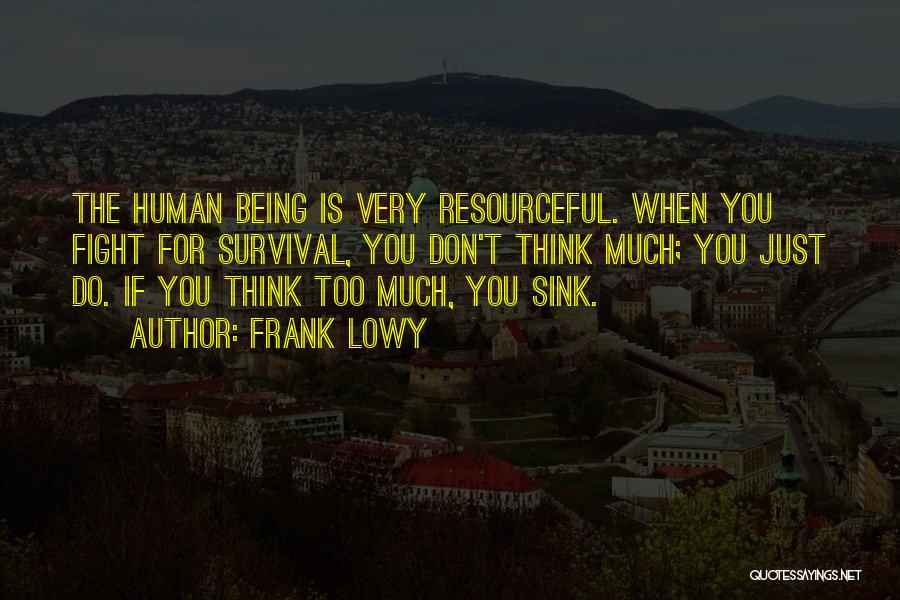 Frank Lowy Quotes: The Human Being Is Very Resourceful. When You Fight For Survival, You Don't Think Much; You Just Do. If You