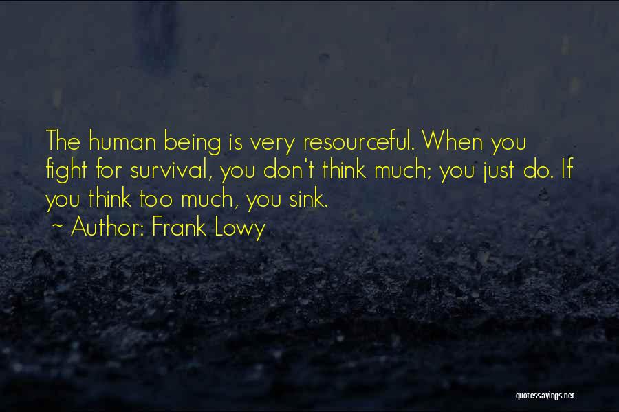 Frank Lowy Quotes: The Human Being Is Very Resourceful. When You Fight For Survival, You Don't Think Much; You Just Do. If You