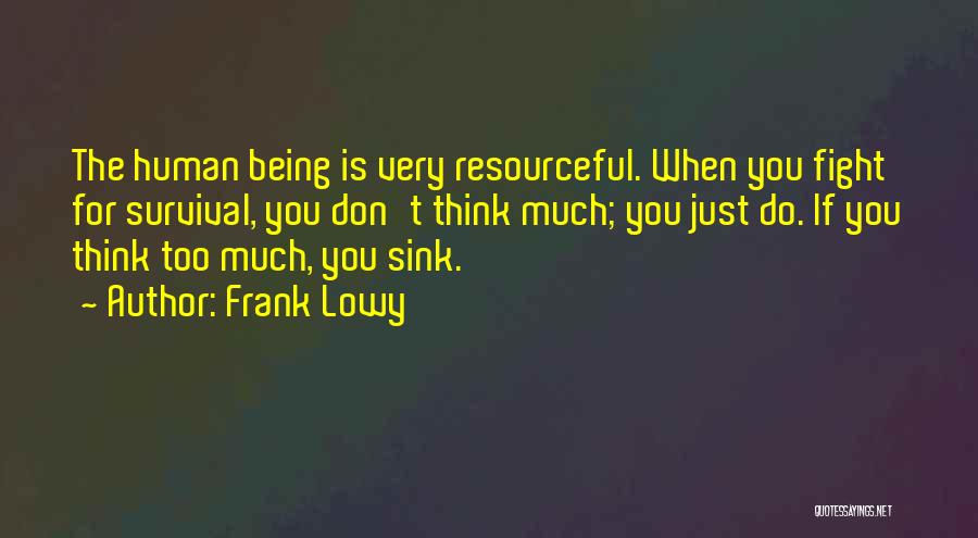 Frank Lowy Quotes: The Human Being Is Very Resourceful. When You Fight For Survival, You Don't Think Much; You Just Do. If You