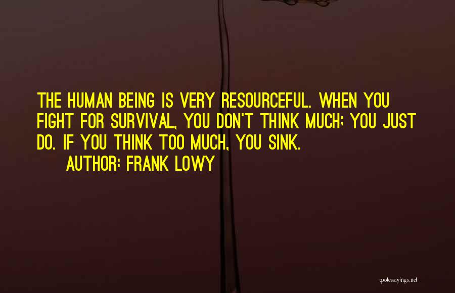 Frank Lowy Quotes: The Human Being Is Very Resourceful. When You Fight For Survival, You Don't Think Much; You Just Do. If You