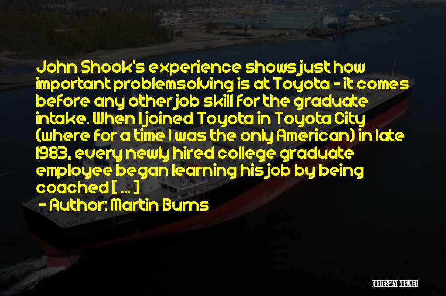 Martin Burns Quotes: John Shook's Experience Shows Just How Important Problemsolving Is At Toyota - It Comes Before Any Other Job Skill For