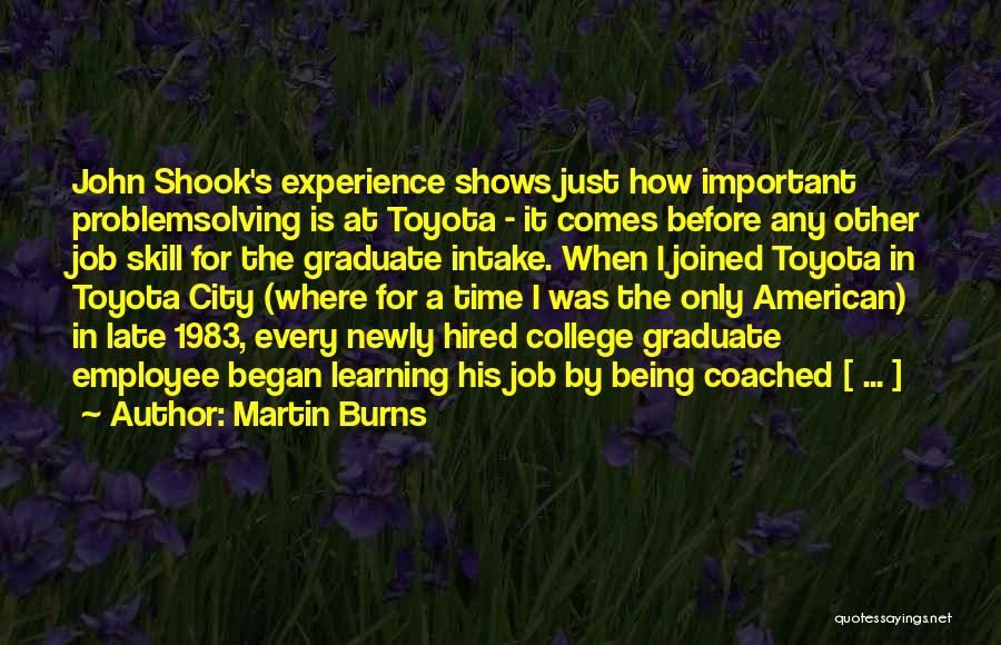 Martin Burns Quotes: John Shook's Experience Shows Just How Important Problemsolving Is At Toyota - It Comes Before Any Other Job Skill For