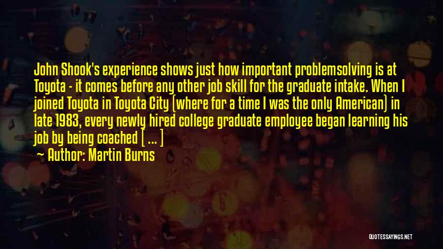 Martin Burns Quotes: John Shook's Experience Shows Just How Important Problemsolving Is At Toyota - It Comes Before Any Other Job Skill For