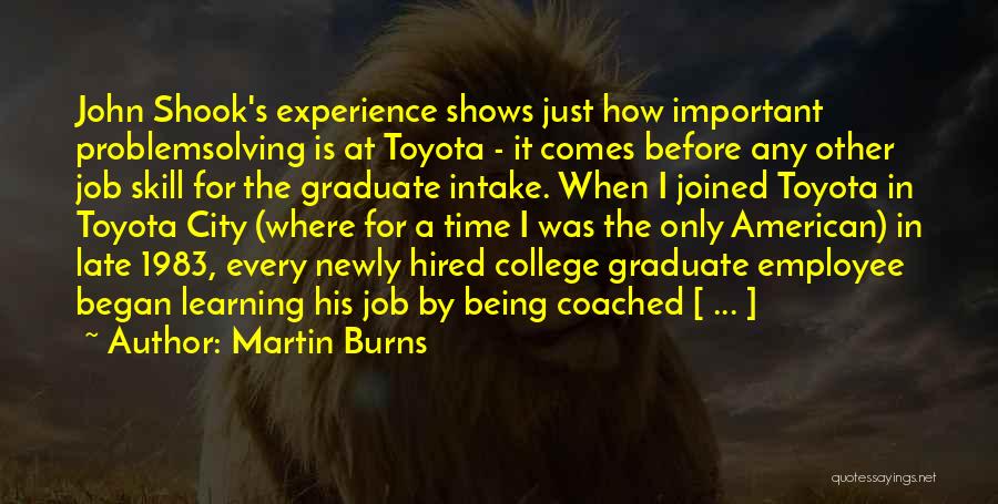 Martin Burns Quotes: John Shook's Experience Shows Just How Important Problemsolving Is At Toyota - It Comes Before Any Other Job Skill For