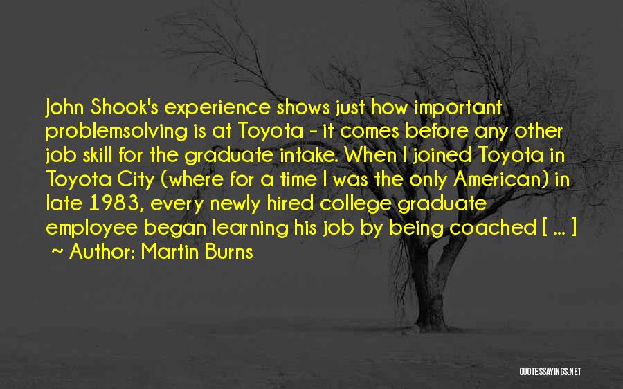 Martin Burns Quotes: John Shook's Experience Shows Just How Important Problemsolving Is At Toyota - It Comes Before Any Other Job Skill For