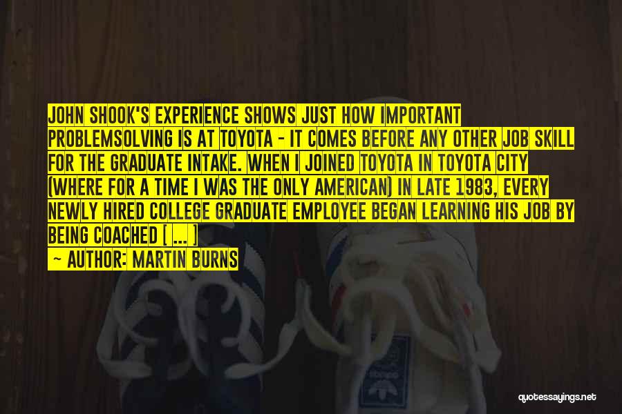 Martin Burns Quotes: John Shook's Experience Shows Just How Important Problemsolving Is At Toyota - It Comes Before Any Other Job Skill For