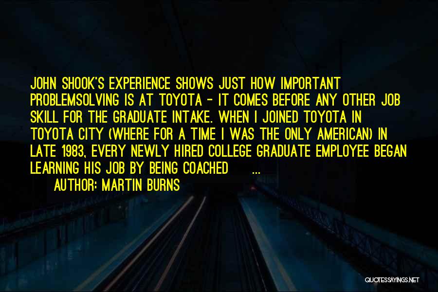 Martin Burns Quotes: John Shook's Experience Shows Just How Important Problemsolving Is At Toyota - It Comes Before Any Other Job Skill For