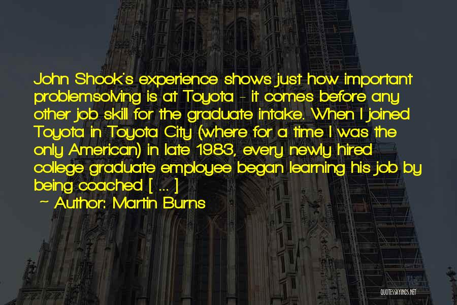 Martin Burns Quotes: John Shook's Experience Shows Just How Important Problemsolving Is At Toyota - It Comes Before Any Other Job Skill For