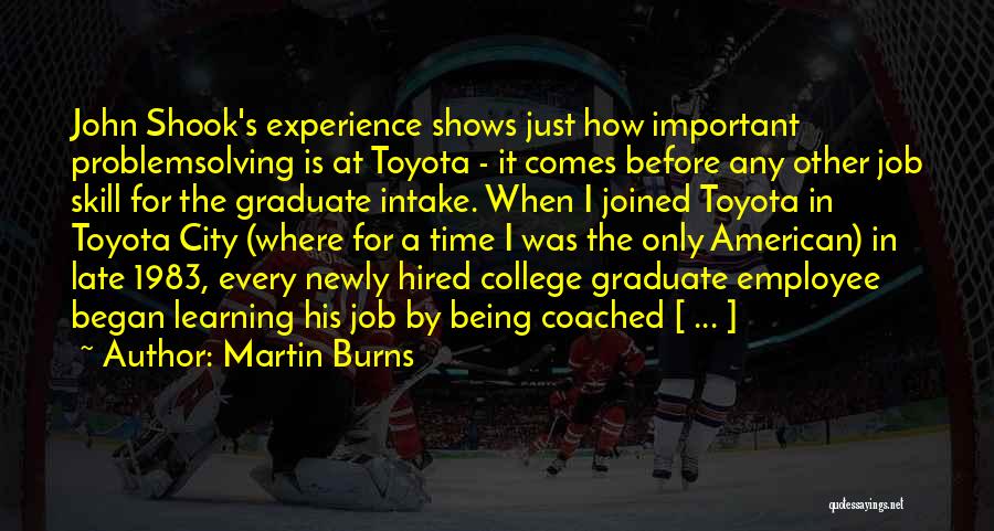 Martin Burns Quotes: John Shook's Experience Shows Just How Important Problemsolving Is At Toyota - It Comes Before Any Other Job Skill For