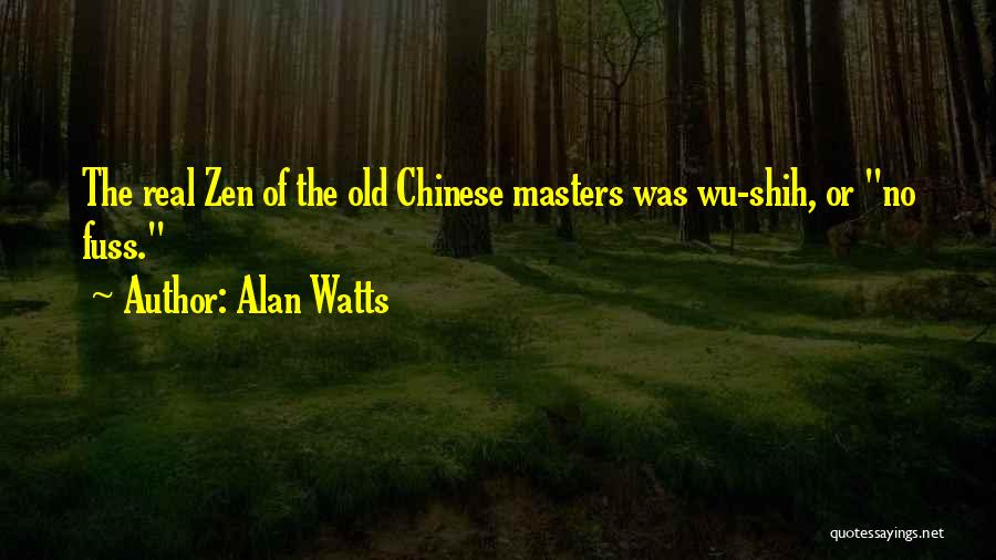 Alan Watts Quotes: The Real Zen Of The Old Chinese Masters Was Wu-shih, Or No Fuss.