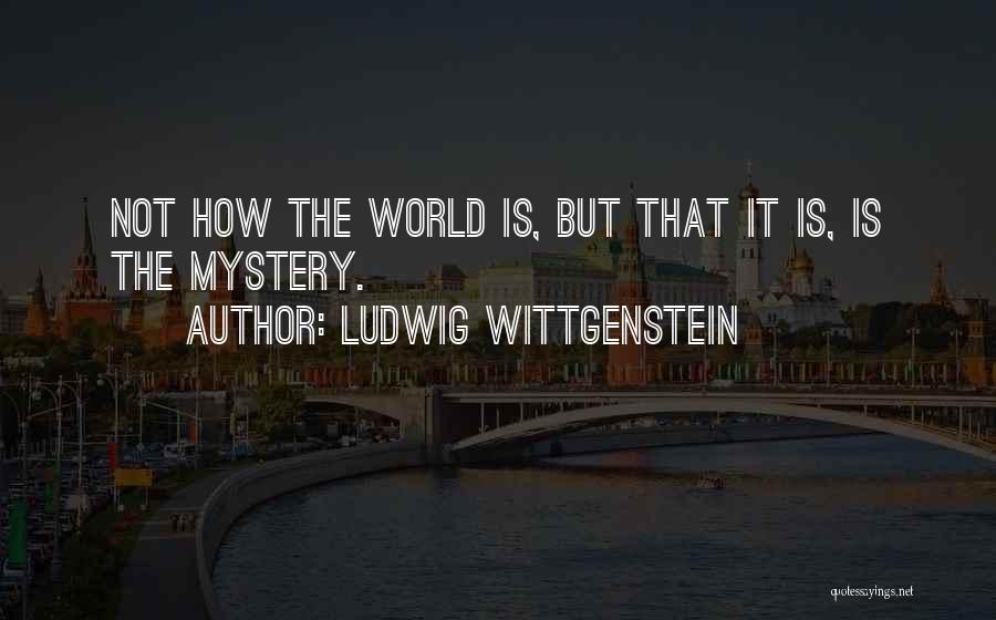 Ludwig Wittgenstein Quotes: Not How The World Is, But That It Is, Is The Mystery.