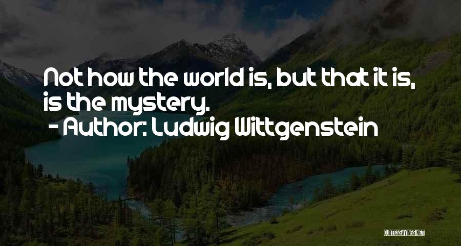 Ludwig Wittgenstein Quotes: Not How The World Is, But That It Is, Is The Mystery.