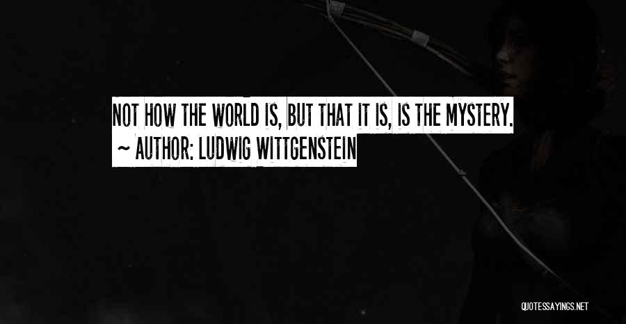 Ludwig Wittgenstein Quotes: Not How The World Is, But That It Is, Is The Mystery.