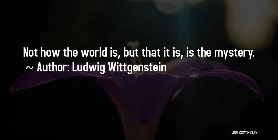 Ludwig Wittgenstein Quotes: Not How The World Is, But That It Is, Is The Mystery.