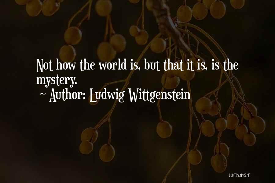 Ludwig Wittgenstein Quotes: Not How The World Is, But That It Is, Is The Mystery.