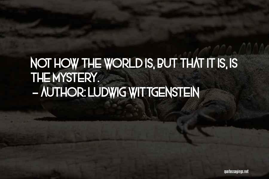 Ludwig Wittgenstein Quotes: Not How The World Is, But That It Is, Is The Mystery.