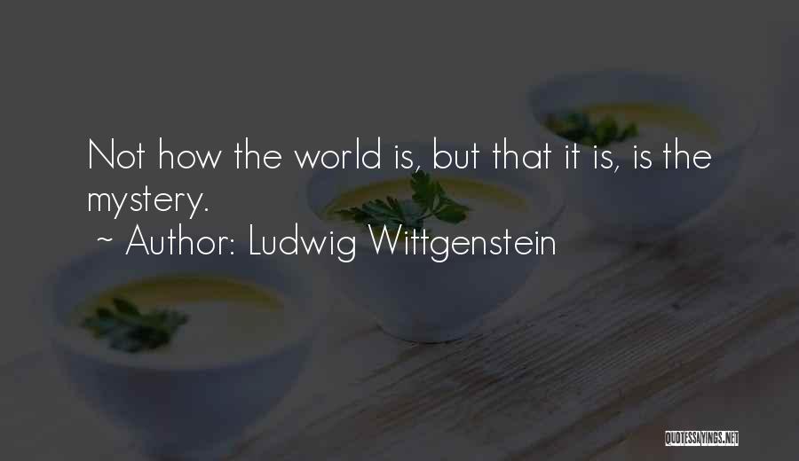 Ludwig Wittgenstein Quotes: Not How The World Is, But That It Is, Is The Mystery.