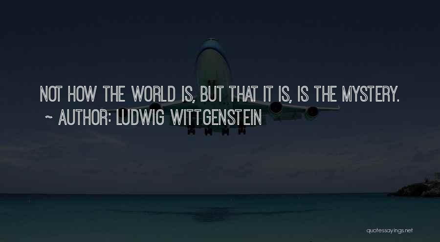 Ludwig Wittgenstein Quotes: Not How The World Is, But That It Is, Is The Mystery.