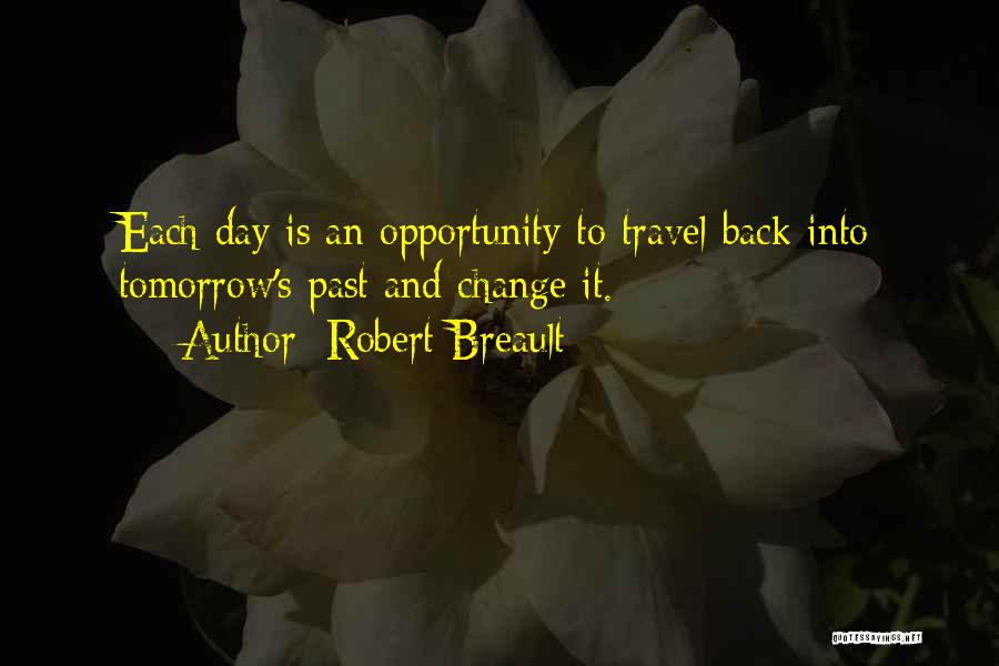 Robert Breault Quotes: Each Day Is An Opportunity To Travel Back Into Tomorrow's Past And Change It.