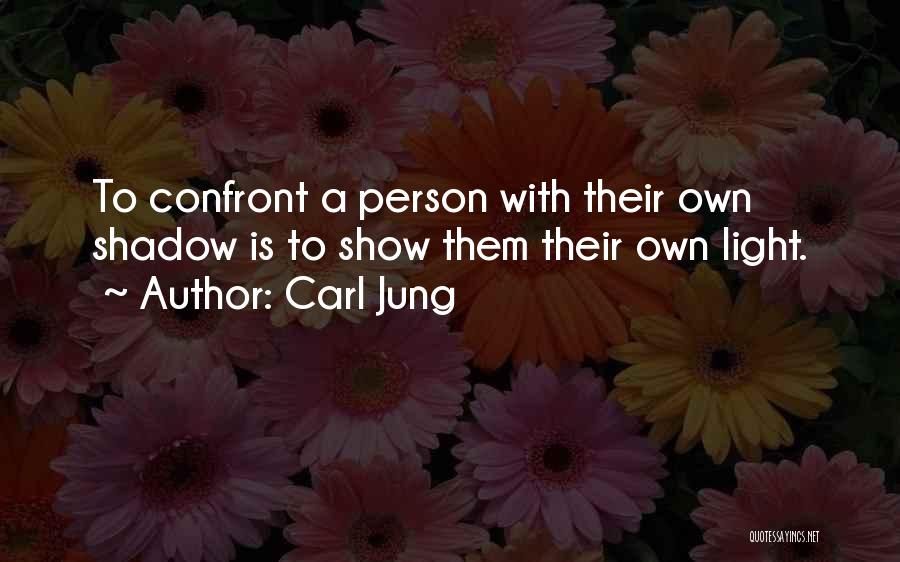 Carl Jung Quotes: To Confront A Person With Their Own Shadow Is To Show Them Their Own Light.